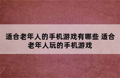 适合老年人的手机游戏有哪些 适合老年人玩的手机游戏